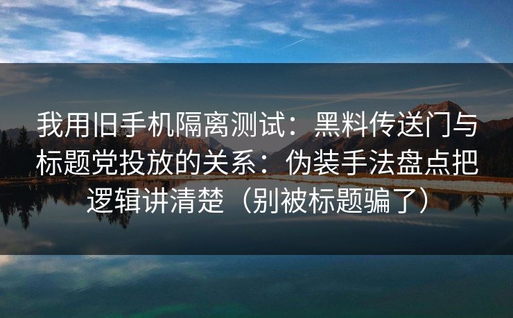 我用旧手机隔离测试：黑料传送门与标题党投放的关系：伪装手法盘点把逻辑讲清楚（别被标题骗了）