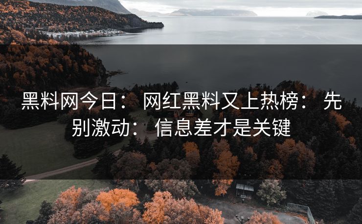 黑料网今日： 网红黑料又上热榜： 先别激动： 信息差才是关键