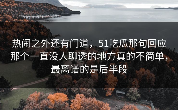 热闹之外还有门道，51吃瓜那句回应那个一直没人聊透的地方真的不简单，最离谱的是后半段