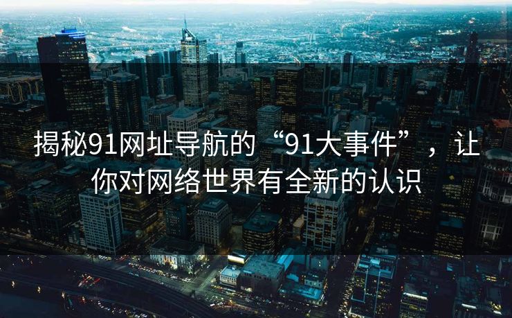 揭秘91网址导航的“91大事件”，让你对网络世界有全新的认识