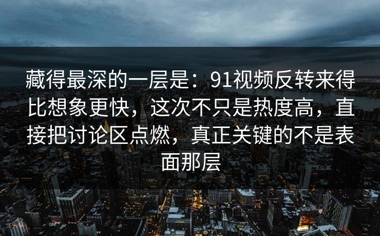 藏得最深的一层是：91视频反转来得比想象更快，这次不只是热度高，直接把讨论区点燃，真正关键的不是表面那层