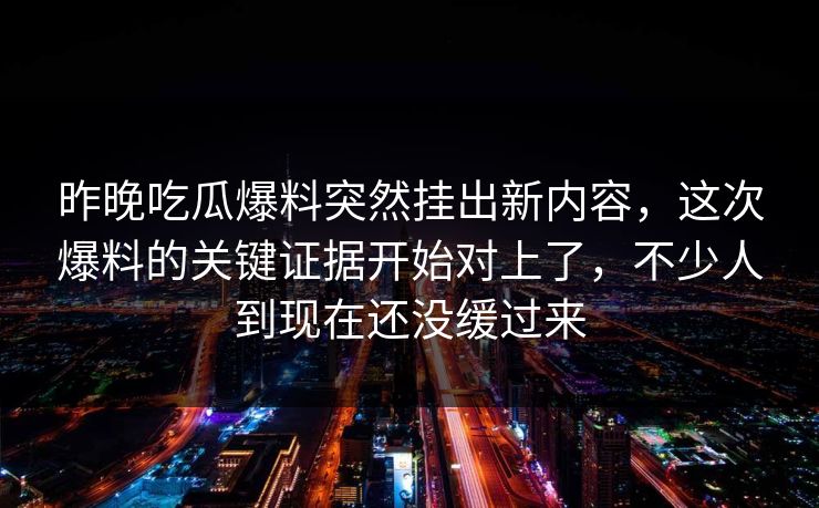 昨晚吃瓜爆料突然挂出新内容，这次爆料的关键证据开始对上了，不少人到现在还没缓过来