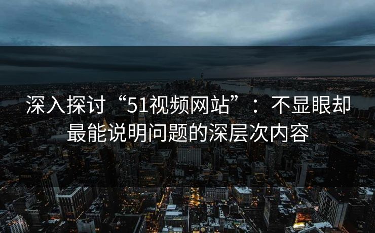 深入探讨“51视频网站”：不显眼却最能说明问题的深层次内容