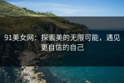 91美女网：探索美的无限可能，遇见更自信的自己