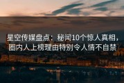 星空传媒盘点：秘闻10个惊人真相，圈内人上榜理由特别令人情不自禁