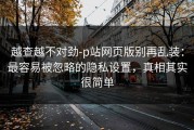 越查越不对劲-p站网页版别再乱装：最容易被忽略的隐私设置，真相其实很简单