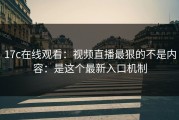 17c在线观看：视频直播最狠的不是内容：是这个最新入口机制