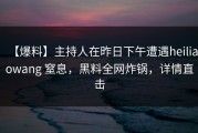 【爆料】主持人在昨日下午遭遇heiliaowang 窒息，黑料全网炸锅，详情直击