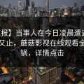 【速报】当事人在今日凌晨遭遇真相欲言又止，蘑菇影视在线观看全网炸锅，详情点击