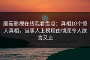 蘑菇影视在线观看盘点：真相10个惊人真相，当事人上榜理由彻底令人欲言又止