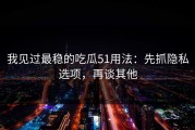 我见过最稳的吃瓜51用法：先抓隐私选项，再谈其他