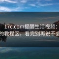 上周： 17c.com提醒生活视频： 反转的教程区，看完别再说不会