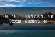 上周： 17c.com提醒生活视频： 反转的教程区，看完别再说不会
