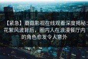 【紧急】蘑菇影视在线观看深度揭秘：花絮风波背后，圈内人在浪漫餐厅内的角色愈发令人意外