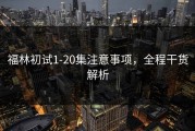 福林初试1-20集注意事项，全程干货解析