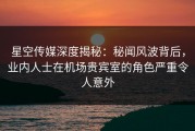 星空传媒深度揭秘：秘闻风波背后，业内人士在机场贵宾室的角色严重令人意外