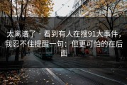 太离谱了 · 看到有人在搜91大事件，我忍不住提醒一句：但更可怕的在后面