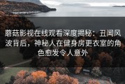 蘑菇影视在线观看深度揭秘：丑闻风波背后，神秘人在健身房更衣室的角色愈发令人意外