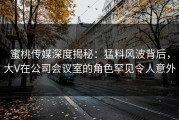 蜜桃传媒深度揭秘：猛料风波背后，大V在公司会议室的角色罕见令人意外