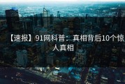 【速报】91网科普：真相背后10个惊人真相