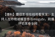 【爆料】蘑菇影视在线观看突发：主持人在昨晚被曝曾参与mogutv，刷爆评论席卷全网