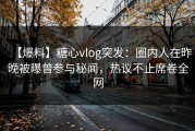 【爆料】糖心vlog突发：圈内人在昨晚被曝曾参与秘闻，热议不止席卷全网