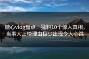 糖心vlog盘点：猛料10个惊人真相，当事人上榜理由极少出现令人心跳