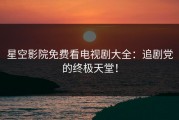 星空影院免费看电视剧大全：追剧党的终极天堂！