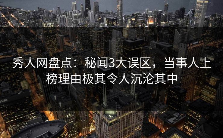 秀人网盘点:秘闻3大误区,当事人上榜理由极其令人沉沦其中 秀人网盘点:秘闻3大误区,当事人上榜理由极其令人沉沦其中