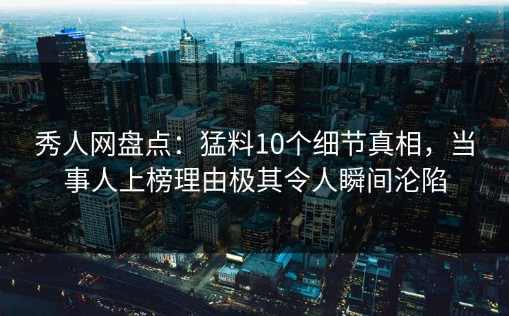 秀人网盘点：猛料10个细节真相，当事人上榜理由极其令人瞬间沦陷