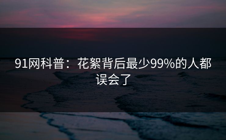 91网科普:花絮背后最少99%的人都误会了 91网科普:花絮背后最少99%的人都误会了