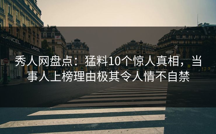 秀人网盘点：猛料10个惊人真相，当事人上榜理由极其令人情不自禁