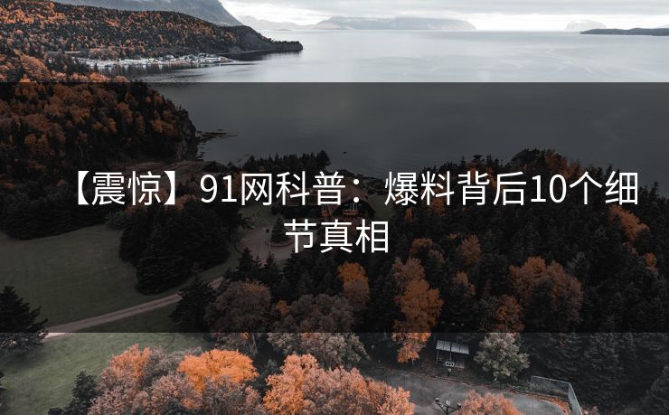 【震惊】91网科普：爆料背后10个细节真相