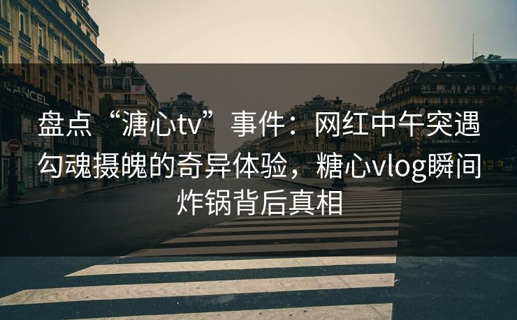 盘点“溏心tv”事件:网红中午突遇勾魂摄魄的奇异体验,糖心vlog瞬间炸锅背后真相 盘点“溏心tv”事件:网红中午突遇勾魂摄魄的奇异体验,糖心vlog瞬间炸锅背后真相