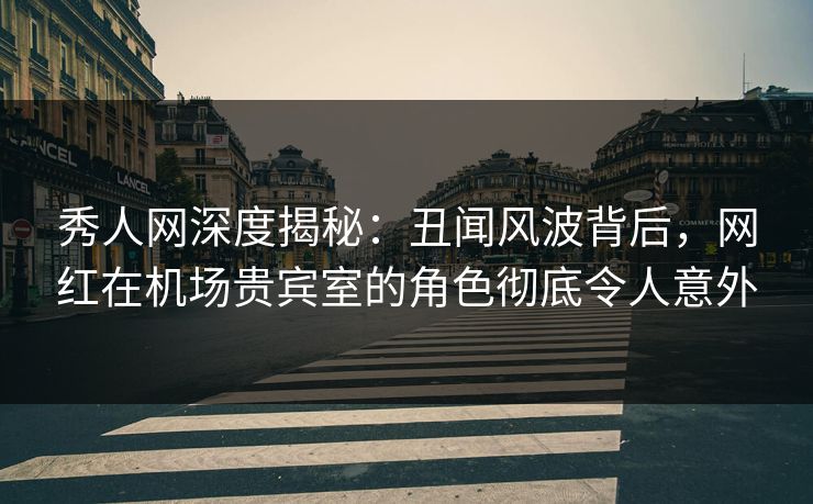 秀人网深度揭秘:丑闻风波背后,网红在机场贵宾室的角色彻底令人意外 秀人网深度揭秘:丑闻风波背后,网红在机场贵宾室的角色彻底令人意外