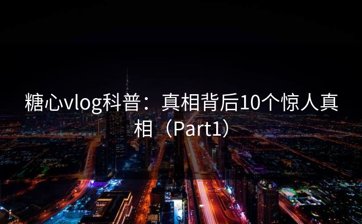 糖心vlog科普:真相背后10个惊人真相(Part1) 糖心vlog科普:真相背后10个惊人真相(Part1)