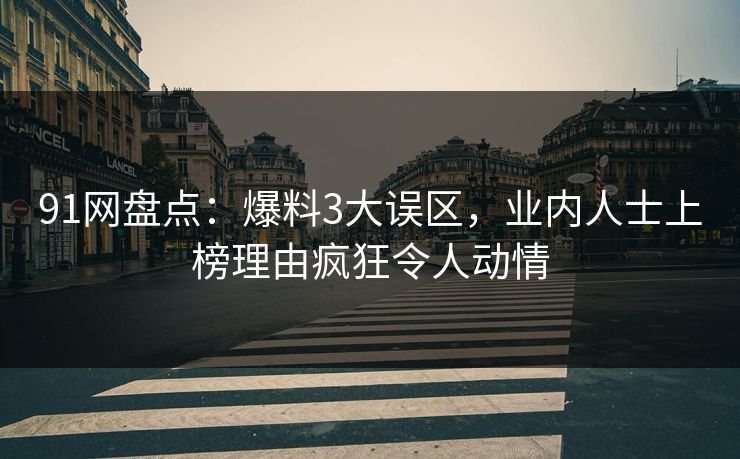 91网盘点：爆料3大误区，业内人士上榜理由疯狂令人动情