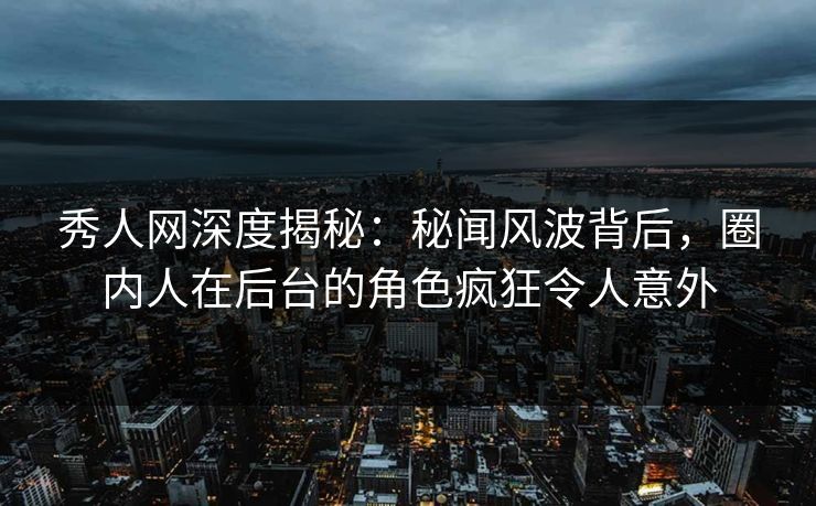 秀人网深度揭秘：秘闻风波背后，圈内人在后台的角色疯狂令人意外