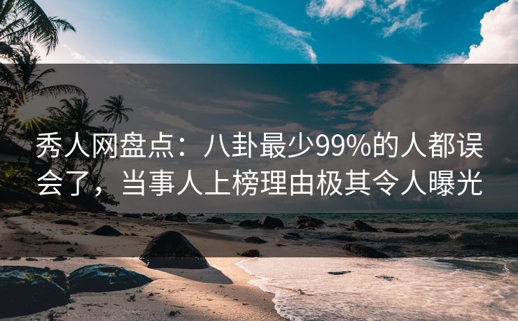 秀人网盘点：八卦最少99%的人都误会了，当事人上榜理由极其令人曝光