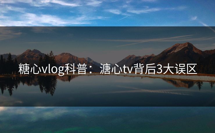 糖心vlog科普：溏心tv背后3大误区