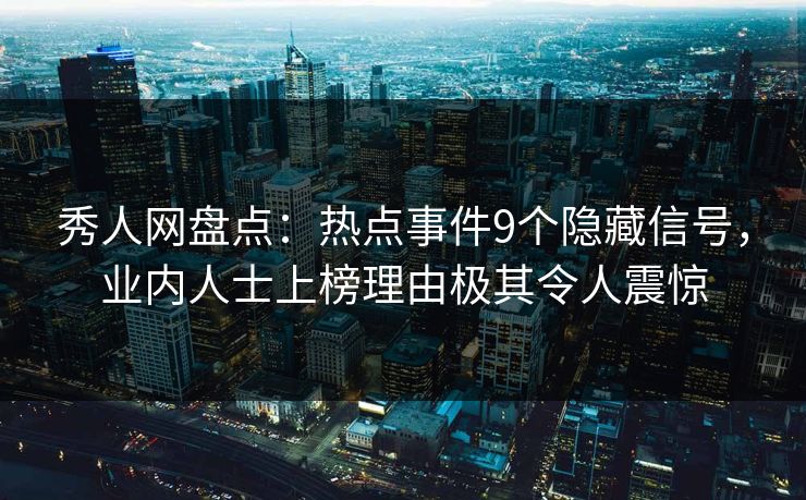 秀人网盘点：热点事件9个隐藏信号，业内人士上榜理由极其令人震惊