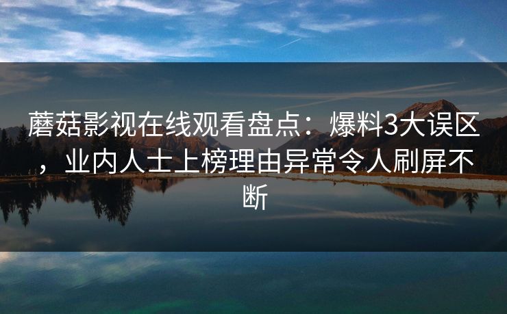 蘑菇影视在线观看盘点：爆料3大误区，业内人士上榜理由异常令人刷屏不断