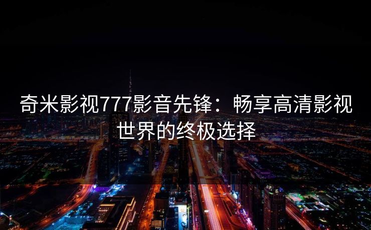 奇米影视777影音先锋：畅享高清影视世界的终极选择