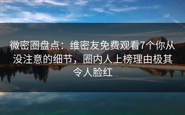 微密圈盘点：维密友免费观看7个你从没注意的细节，圈内人上榜理由极其令人脸红