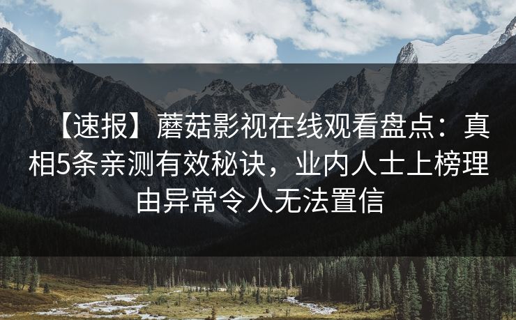 【速报】蘑菇影视在线观看盘点:真相5条亲测有效秘诀,业内人士上榜理由异常令人无法置信 【速报】蘑菇影视在线观看盘点:真相5条亲测有效秘诀,业内人士上榜理由异常令人无法置信