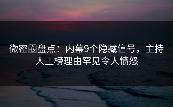 微密圈盘点：内幕9个隐藏信号，主持人上榜理由罕见令人愤怒
