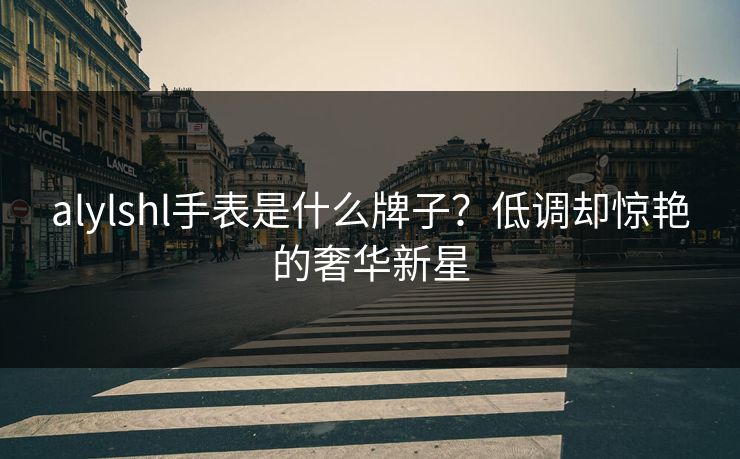 alylshl手表是什么牌子？低调却惊艳的奢华新星