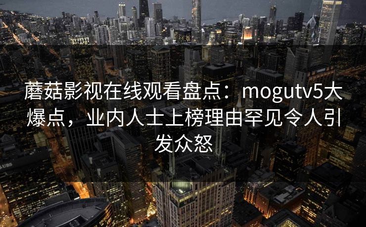 蘑菇影视在线观看盘点:mogutv5大爆点,业内人士上榜理由罕见令人引发众怒 蘑菇影视在线观看盘点:mogutv5大爆点,业内人士上榜理由罕见令人引发众怒