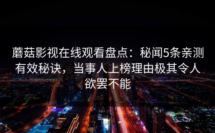 蘑菇影视在线观看盘点：秘闻5条亲测有效秘诀，当事人上榜理由极其令人欲罢不能