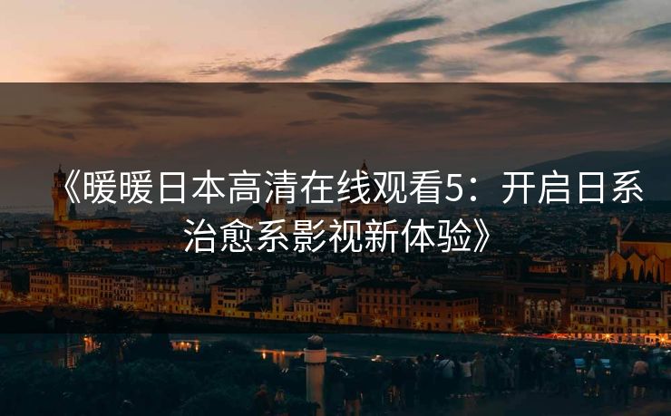 《暖暖日本高清在线观看5:开启日系治愈系影视新体验》 《暖暖日本高清在线观看5:开启日系治愈系影视新体验》